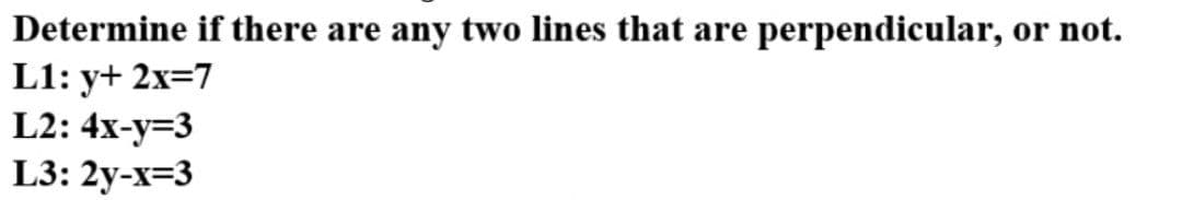 Determine if there are any two lines that are perpendicular,
L1: y+ 2x=7
L2: 4x-y=3
L3: 2y-x=3
or not.
