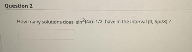 Question 2
How many solutions does sin2(4x)=1/2 have in the interval (0, 5pi/8) ?
