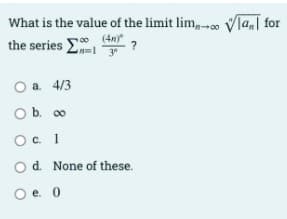What is the value of the limit lim, Vla,[ for
the series El
00 (4n)
?
a. 4/3
O b. 0
Oc 1
od. None of these.
O e. 0
