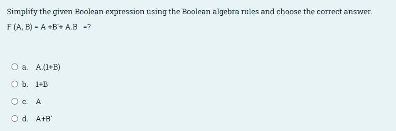 Simplify the given Boolean expression using the Boolean algebra rules and choose the correct answer.
F (A, B) = A +B'+ A.B =?
О а. А.(1+B)
O b. 1+B
О с. А
O d. A+B'
