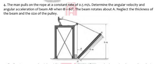 4. The man pulls on the rope at a constant rate of o.5 m/s. Determine the angular velocity and
angular acceleration of beam AB when e = 60°. The beam rotates about A. Neglect the thickness of
the beam and the size of the pulley.
6m
6 m
