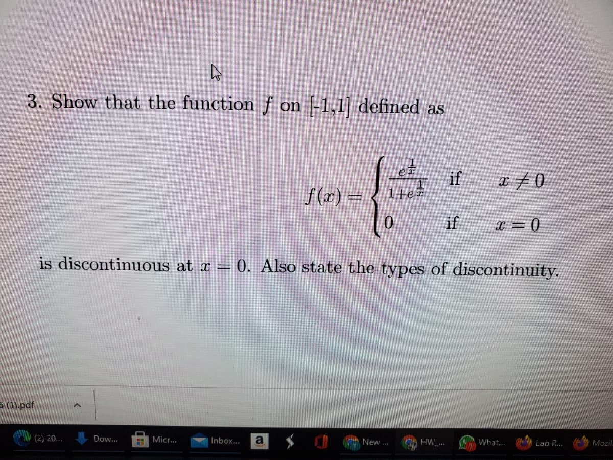 3. Show that the functionf on [-1,1] defined as
if
1+e
f (x) =
if
x = 0
is discontinuous at x = 0. Also state the types of discontinuity.
Epdf
(2) 20...
Dow...
E Micr..
Inbox.
New ...
HW_...
What...
Lab R...
Mozil
