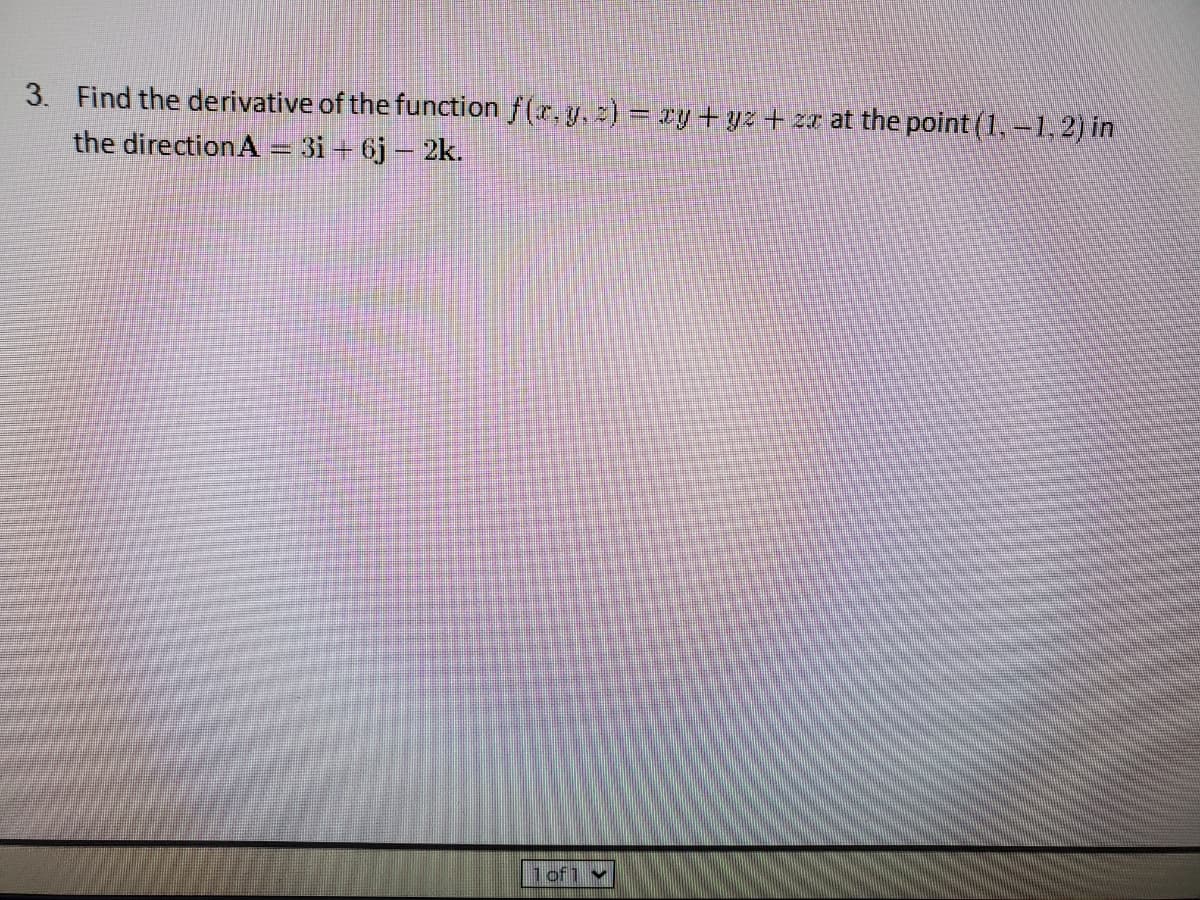 3. Find the derivative of the function f(x, y, ) = ry + yz +
the direction A = 3i + 6j – 2k.
zr at the point (1,-1, 2) in
1of1 v
