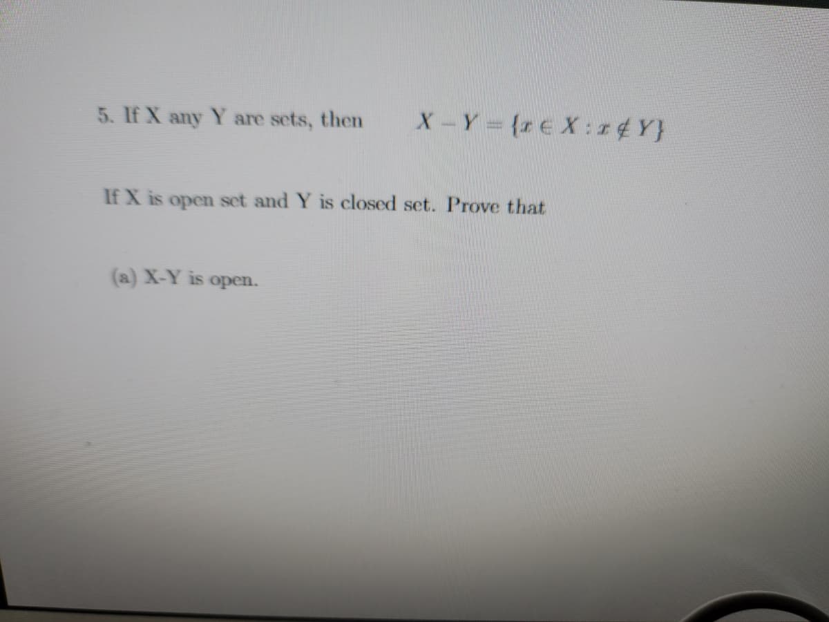 5. If X any Y are sets, then
X-Y = {€X:z4Y}
If X is open set and Y is closed set. Prove that
(a) X-Y is open.
