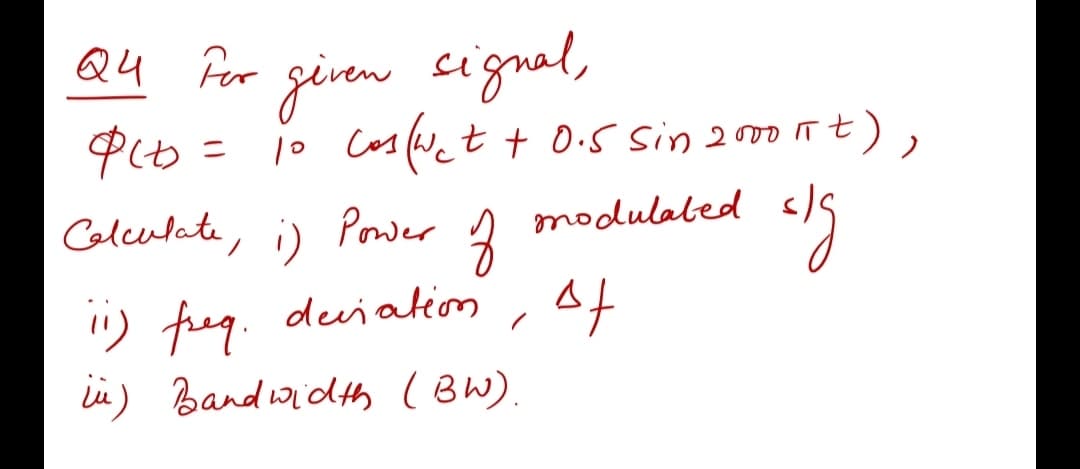 Q4 Per
given
cignal,
P(b = jo Cos (et + 0.5 Sin 200nt),
Colculate, i)
Power
modulabed
i) freg. duiation, of
in) Band width (BW).
