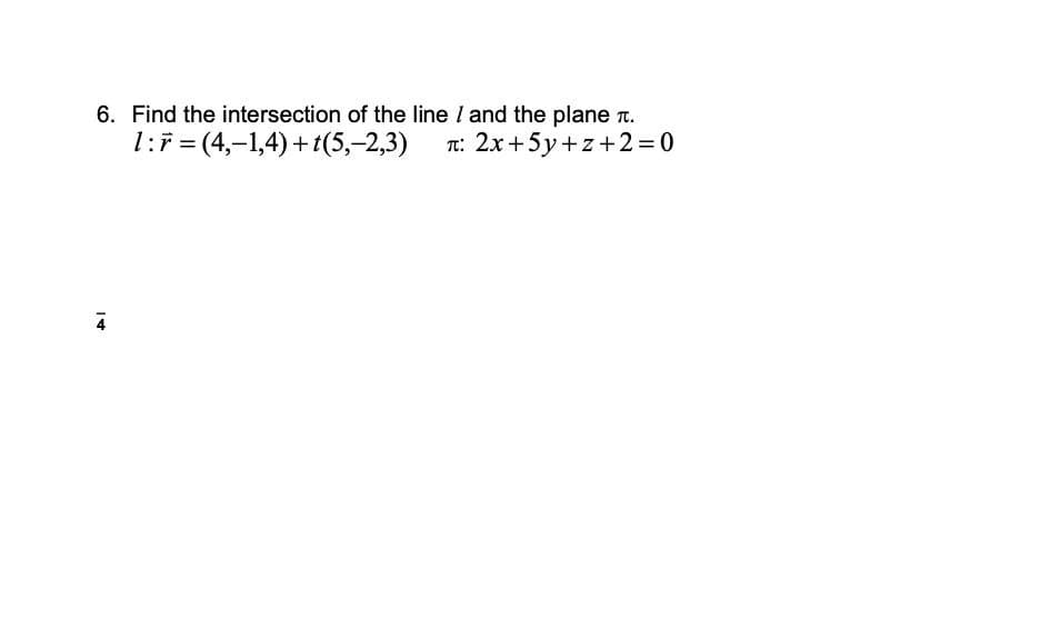 6. Find the intersection of the line I and the plane T.
1:7 = (4,-1,4) +t(5,-2,3)
T: 2x+5y+z+2=0
4
