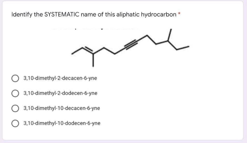 Identify the SYSTEMATIC name of this aliphatic hydrocarbon *
3,10-dimethyl-2-decacen-6-yne
3,10-dimethyl-2-dodecen-6-yne
3,10-dimethyl-10-decacen-6-yne
3,10-dimethyl-10-dodecen-6-yne
