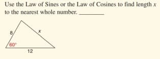 Use the Law of Sines or the Law of Cosines to find length x
to the nearest whole number.
60
12
