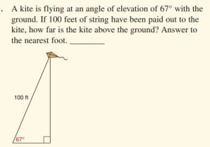 . A kite is flying at an angle of elevation of 67° with the
ground. If 100 feet of string have been paid out to the
kite, how far is the kite above the ground? Answer to
the nearest foot.
100 ft
67°
