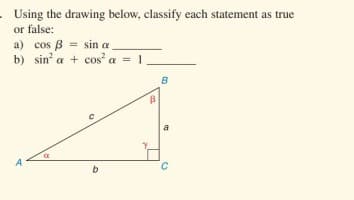 Using the drawing below, classify each statement as true
or false:
a) cos B = sin a
b) sin a + cos a = 1
B
A
