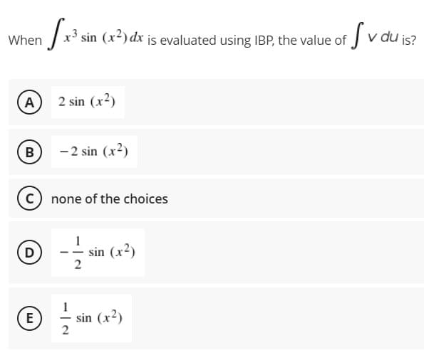 When
sin (x2) dx is evaluated using IBP, the value of
v du is?
A
2 sin (x2)
B
-2 sin (x2)
C none of the choices
- sin (x?)
2
E
sin (x²)
