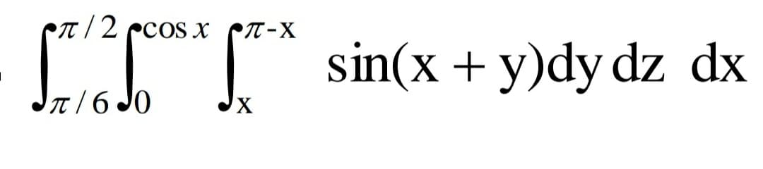 t / 2 ccos X
sin(x + y)dy dz dx
T/6 JO
