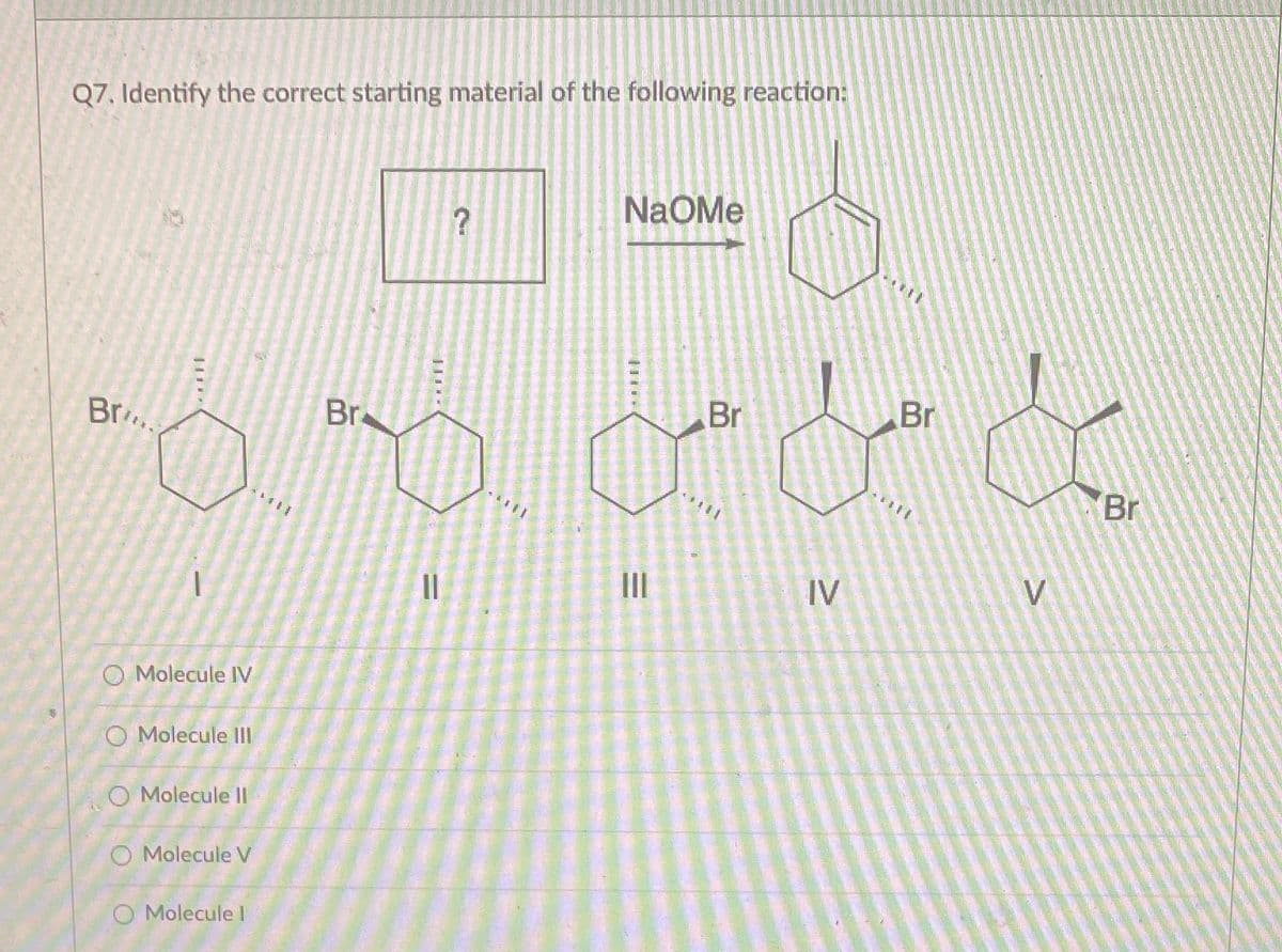 Q7. Identify the correct starting material of the following reaction:
NaOMe
Br
Br
Br..
Br
Br
111
II
IV
V
O Molecule IV
O Molecule II
O Molecule I|
O Molecule V
O Molecule I
