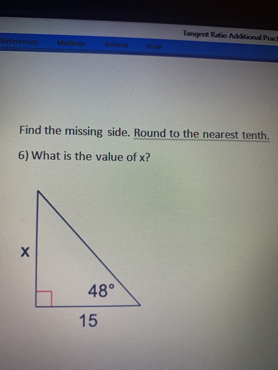 Tangent Ratio Additional Prac
References
Mailings
Review
View
Find the missing side. Round to the nearest tenth.
6) What is the value of x?
48°
15
