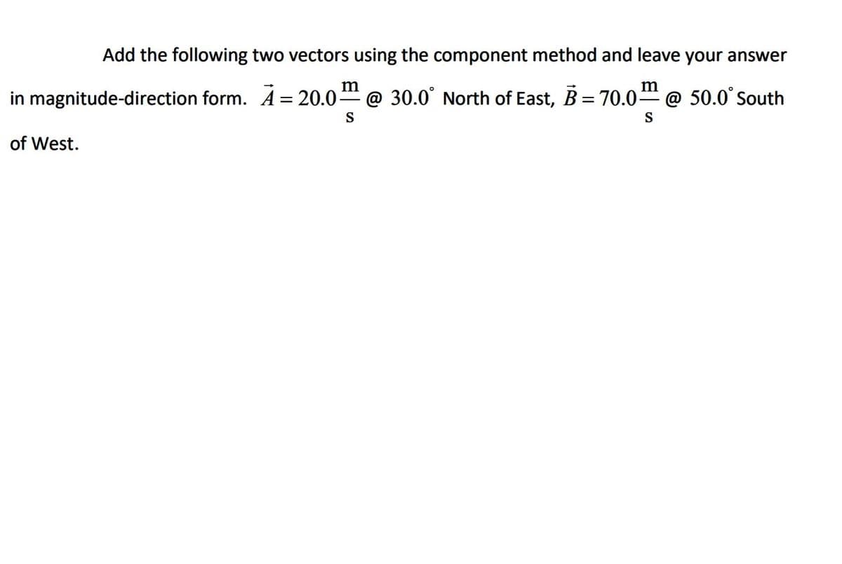 Add the following two vectors using the component method and leave your answer
in magnitude-direction form. A= 20.0-
@ 30.0° North of East, B = 70.0-
m
@ 50.0° South
%3D
S
S
of West.
