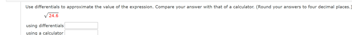 Use differentials to approximate the value of the expression. Compare your answer with that of a calculator. (Round your answers to four decimal places.)
V 24.6
using differentials
using a calculator
