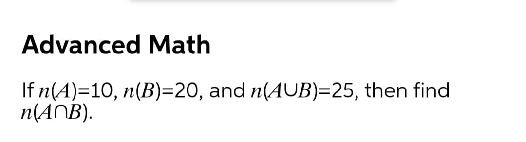 Advanced Math
If n(A)=10, n(B)=20, and n(AUB)=25, then find
n(ANB).
