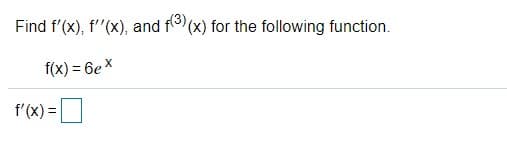 Find f'(x), f'"(x), and f(x) for the following function.
X
f(x) = 6ex
f'(x) =D
