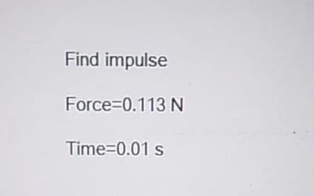Find impulse
Force=0.113 N
Time=0.01 s