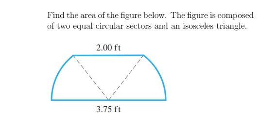 Find the area of the figure below. The figure is composed
of two equal circular sectors and an isosceles triangle.
2.00 ft
3.75 ft
