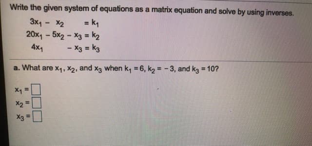 Write the given system of equations as a matrix equation and solve by using inverses.
3x1 - X2
20x, - 5x2 - X3 = k2
4x1
= k,
%3D
- X3 = kg
