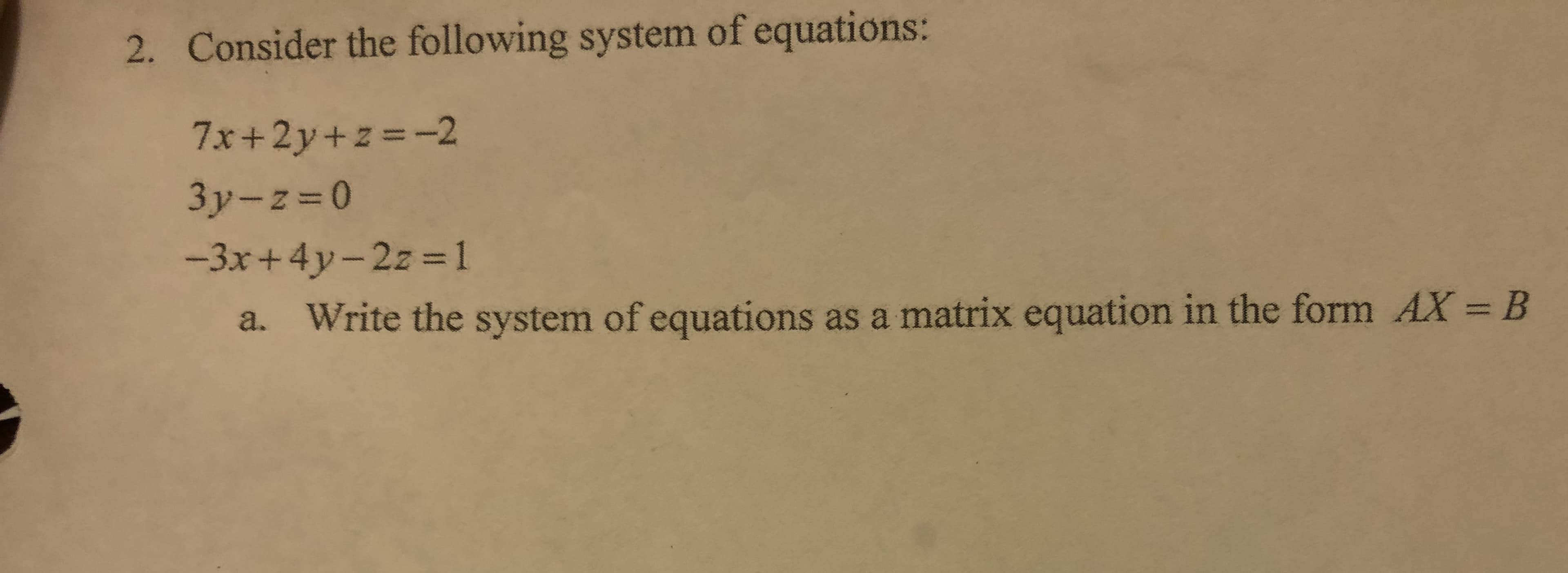 2. Consider the following system of equations:
7x+2y+z=-2
3y-z=D0
-3x+4y-2z 1
a. Write the system of equations as a matrix equation in the form AX = B
