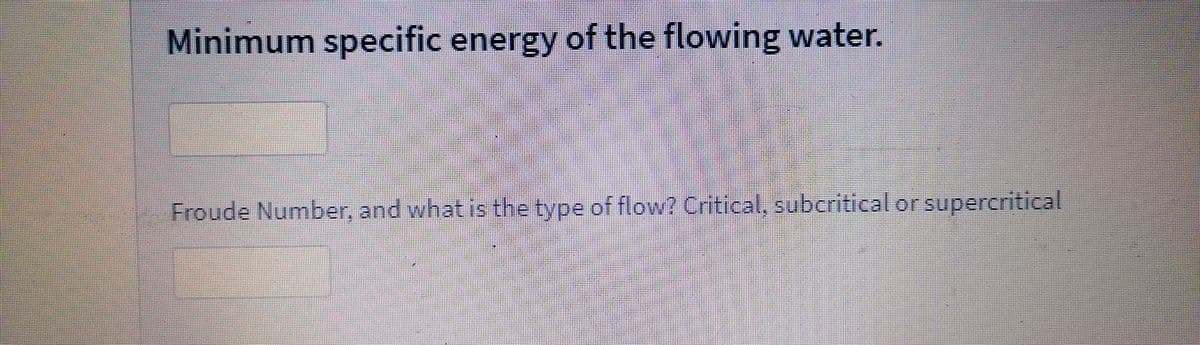 Minimum specific energy of the flowing water.
Froude Number, and what is the type of flow? Critical, subcritical or supercritical

