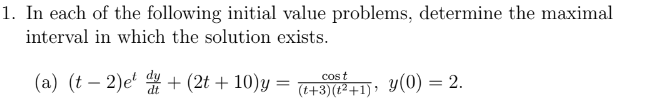 1. In each of the following initial value problems, determine the maximal
interval in which the solution exists.
(a) (t2)e+ (2t + 10)y=
cos t
(t+3)(²+1),
y (0) = 2.