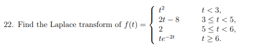 22. Find the Laplace transform of f(t) =
t²
2t - 8
2
te-2t
t <3,
3 ≤ t < 5,
5 < t < 6,
t> 6.