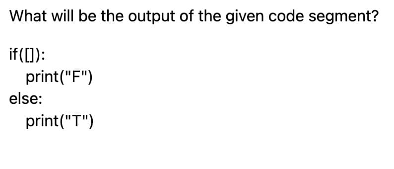 What will be the output of the given code segment?
if([]):
print("F")
else:
print("T")