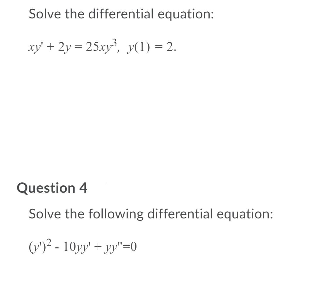 Solve the differential equation:
xy' + 2y = 25xy, y(1) = 2.
Question 4
Solve the following differential equation:
(v')² - 10yy' + yy"=0
