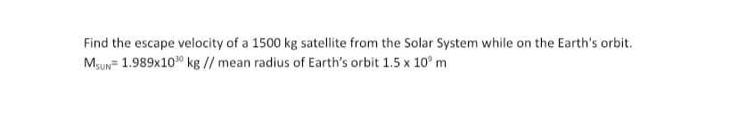 Find the escape velocity of a 1500 kg satellite from the Solar System while on the Earth's orbit.
Mgun= 1.989x100 kg // mean radius of Earth's orbit 1.5 x 10° m
