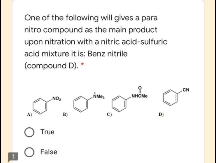One of the following will gives a para
nitro compound as the main product
upon nitration with a nitric acid-sulfuric
acid mixture it is: Benz nitrile
(compound D). *
CN
NHCME
ZON
B)
D)
True
False

