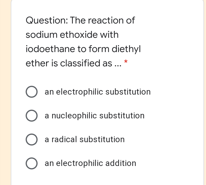 Question: The reaction of
sodium ethoxide with
iodoethane to form diethyl
ether is classified as ... *
an electrophilic substitution
O a nucleophilic substitution
O a radical substitution
O an electrophilic addition
