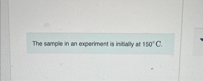 The sample in an experiment is initially at 150° C.
