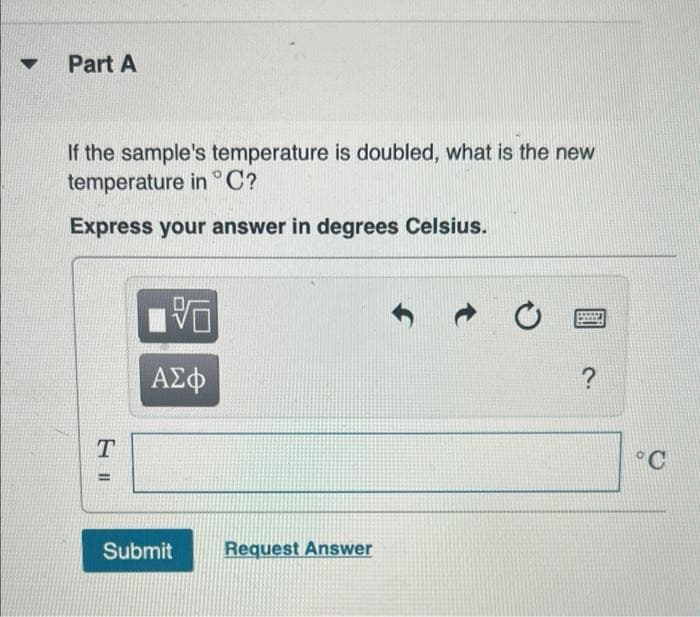 Part A
If the sample's temperature is doubled, what is the new
temperature in °C?
Express your answer in degrees Celsius.
°C
%3D
Submit
Request Answer
