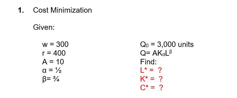 1.
Cost Minimization
Given:
Qo = 3,000 units
Q= AKGLB
w = 300
r = 400
A = 10
a = ½
B= ¾
Find:
L* = ?
K* = ?
C* = ?
