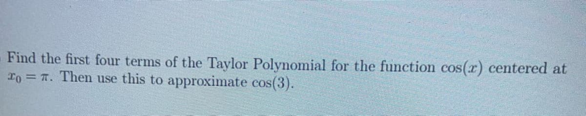 Find the first four terms of the Taylor Polynomial for the function cos(x) centered at
To = T. Then use this to approximate cos(3).