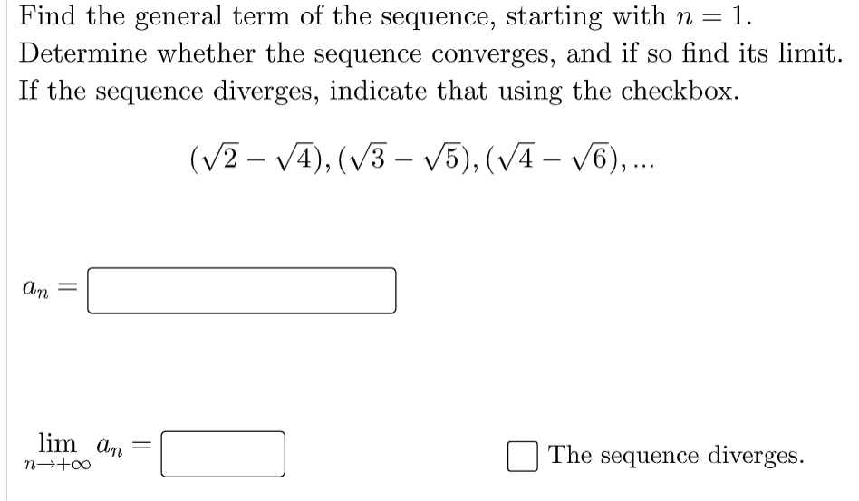 = 1.
Find the general term of the sequence, starting with n =
Determine whether the sequence converges, and if so find its limit.
If the sequence diverges, indicate that using the checkbox.
(V2 – VA), (V3 – V5), (VA – V6),..
|
Am
lim an
The sequence diverges.
||
||
