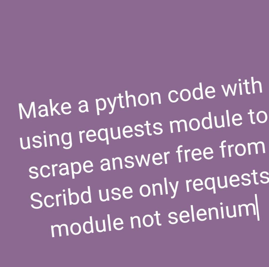 Make a python code with
using requests module to
scrape answer free from
Scribd use only requests
module not selenium