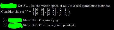 Let S2x2 be the vector space of all 2 x 2 real symmetric matrices.
2 2] [2
Consider the set V = {E 1-
2 2
|1
(a)
Show that V spans S2x2.
(b)
Show that V is linearly independent.
