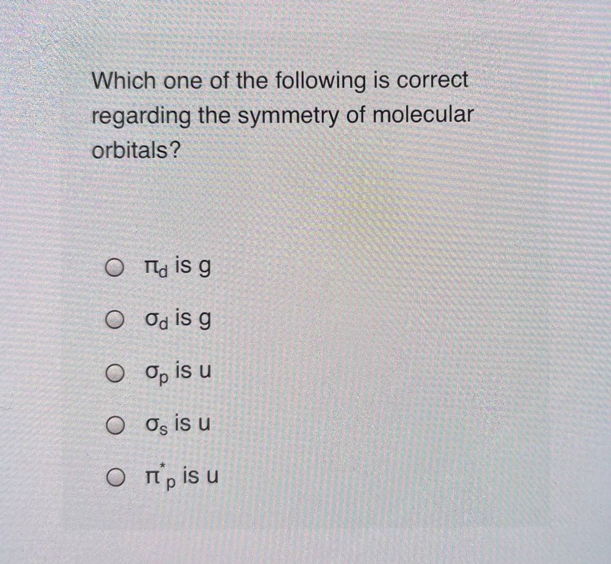 Which one of the following is correct
regarding the symmetry of molecular
orbitals?
O Ta is g
O Od is g
О о, is u
O Os is u
О Прis u
