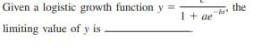 Given a logistic growth function y =
the
1+ ae
limiting value of y is

