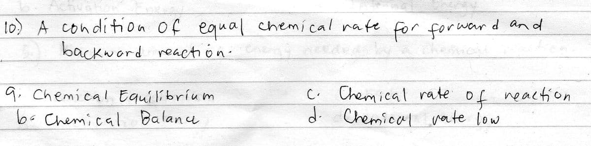 10 A condition of equal chemical nate for forwar d and
backword reacti on-
q; Chemical Equilibríum
b-Chemical Balane
C.
Chemical rate o
neaction
d. Chemical vate low
