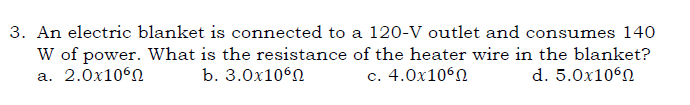 3. An electric blanket is connected to a 120-V outlet and consumes 140
W of power. What is the resistance of the heater wire in the blanket?
а. 2.0х1060
b. 3.0х1060
c. 4.0x10°N
d. 5.0x106N
