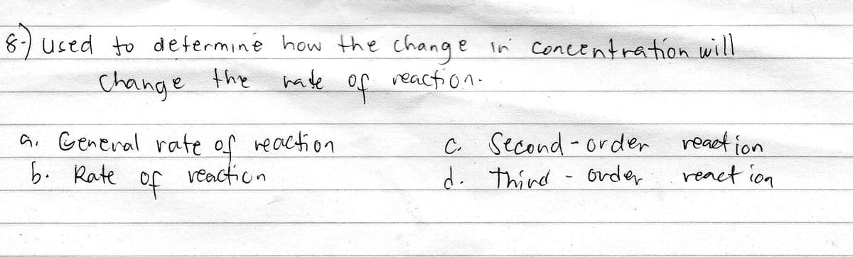 8-) used to determine how the change in concentration will
Change the
hade
of
reaction.
a. General rate of reaction
b. Rate
react ion
react ion
C. second-order
of
veaction
d. thind
order
