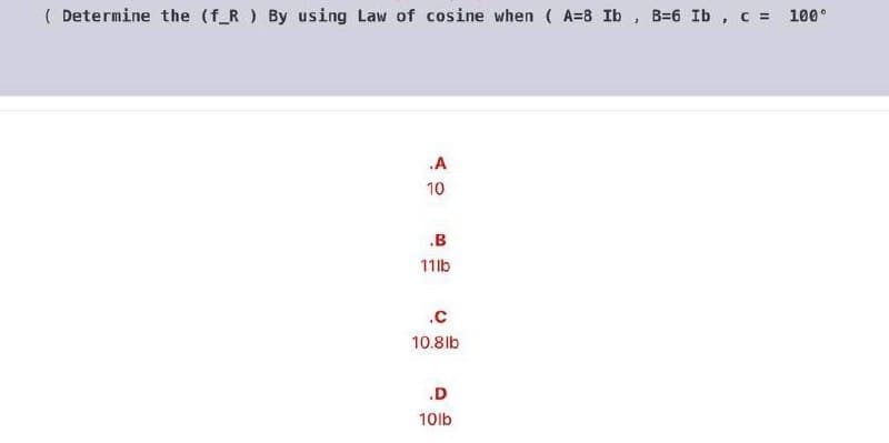 ( Determine the (f_R ) By using Law of cosine when ( A=8 Ib , B=6 Ib ,C = 100°
.A
10
.B
11lb
.c
10.8lb
.D
10lb
