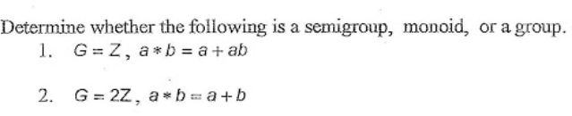 Determine whether the following is a semigroup, monoid, or a group.
1. G=Z, a*b = a + ab
2. G=2Z, a*b=a+b
7