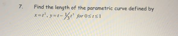 7.
Find the length of the parametric curve defined by
x=r°, y=t-½t' for 0st<1
