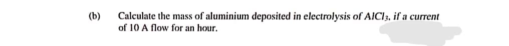 (b)
Calculate the mass of aluminium deposited in electrolysis of AICI3, if a current
of 10 A flow for an hour.
